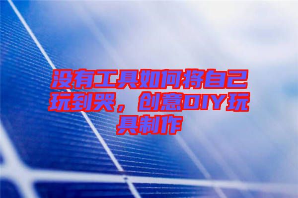 沒有工具如何將自己玩到哭，創意DIY玩具制作