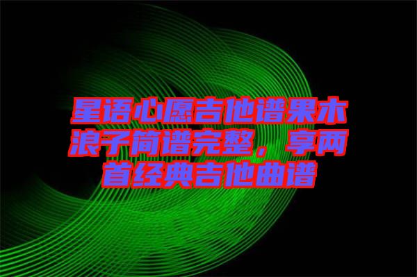 星語心愿吉他譜果木浪子簡譜完整,享兩首經(jīng)典吉他曲譜