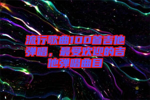 流行歌曲100首吉他彈唱，最受歡迎的吉他彈唱曲目
