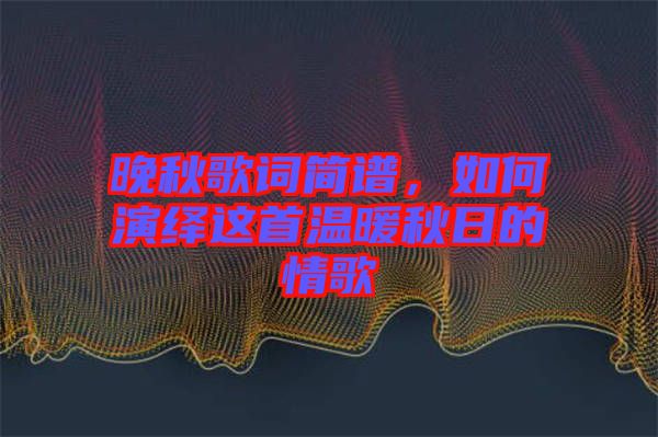 晚秋歌詞簡(jiǎn)譜，如何演繹這首溫暖秋日的情歌