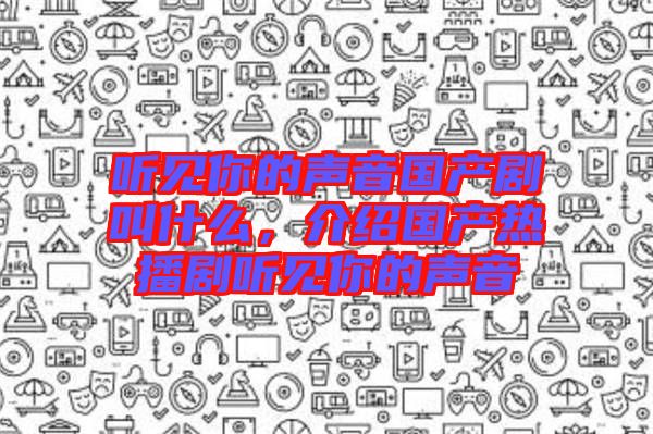 聽見你的聲音國產劇叫什么,介紹國產熱播劇聽見你的聲音