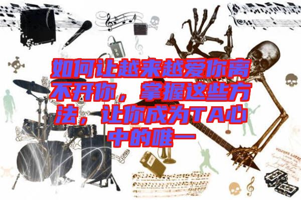 如何讓越來(lái)越愛(ài)你離不開(kāi)你，掌握這些方法，讓你成為TA心中的唯一