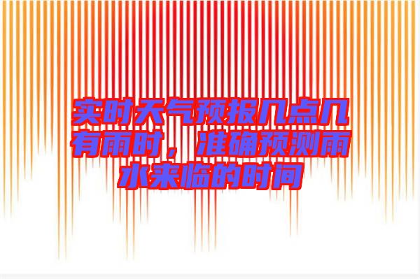實時天氣預報幾點幾有雨時,準確預測雨水來臨的時間