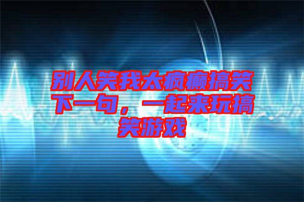 別人笑我太瘋癲搞笑下一句,一起來玩搞笑游戲