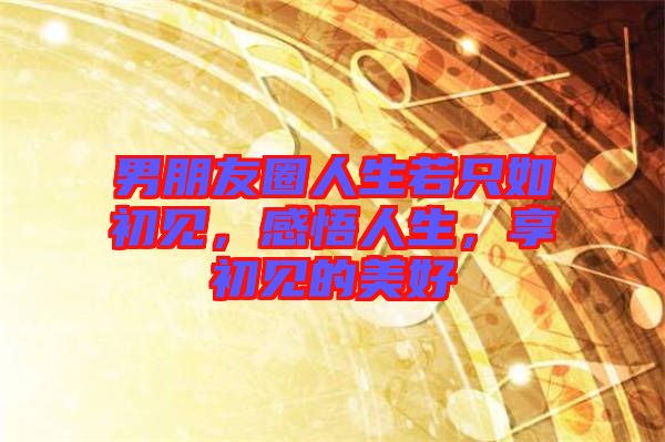 男朋友圈人生若只如初見，感悟人生，享初見的美好