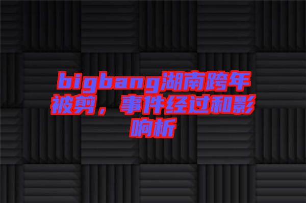 bigbang湖南跨年被剪,事件經(jīng)過(guò)和影響析