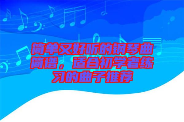 簡(jiǎn)單又好聽(tīng)的鋼琴曲簡(jiǎn)譜,適合初學(xué)者練習(xí)的曲子推薦