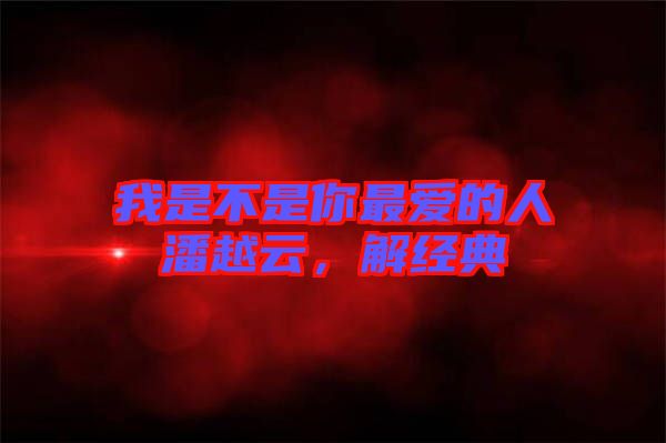 我是不是你最愛的人潘越云,解經典