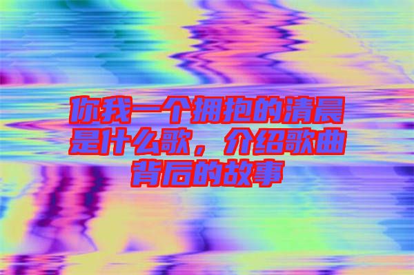 你我一個擁抱的清晨是什么歌,介紹歌曲背后的故事