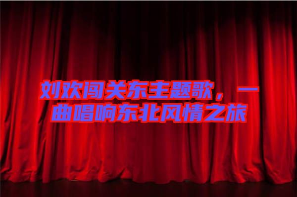 劉歡闖關(guān)東主題歌,一曲唱響東北風(fēng)情之旅