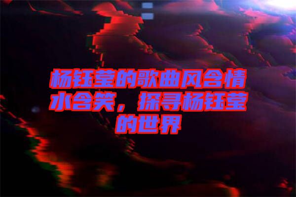 楊鈺瑩的歌曲風含情水含笑,探尋楊鈺瑩的世界
