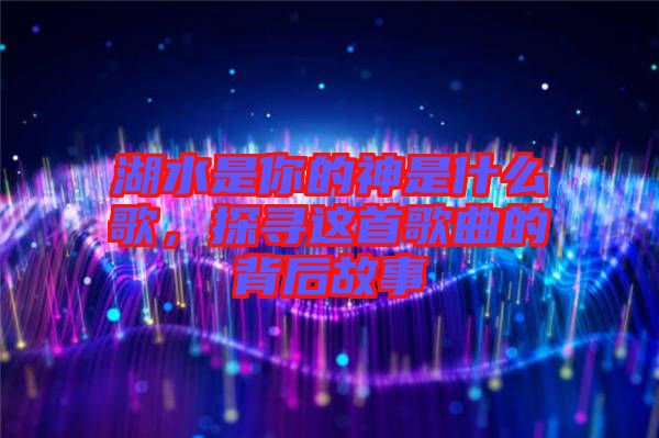 湖水是你的神是什么歌,探尋這首歌曲的背后故事