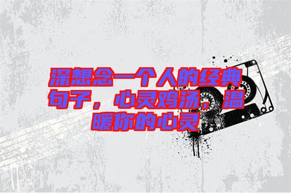 深想念一個人的經典句子，心靈雞湯，溫暖你的心靈