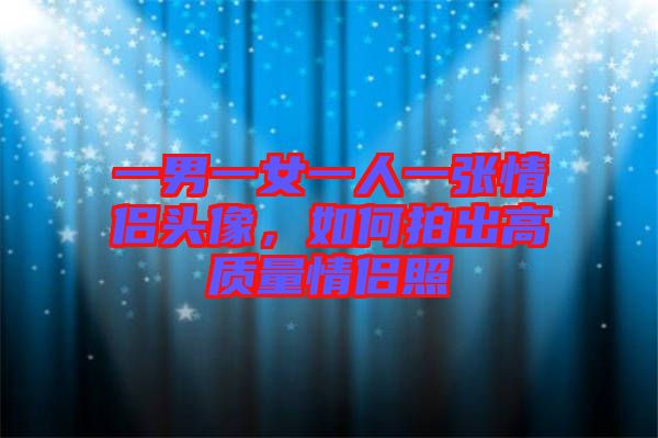 一男一女一人一張情侶頭像，如何拍出高質量情侶照