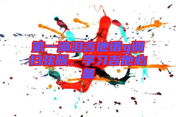 第一滴淚吉他譜g調(diào)掃弦版,學(xué)習(xí)吉他必備