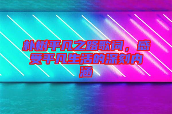 樸樹平凡之路歌詞,感受平凡生活的深刻內涵