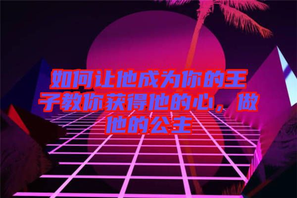 如何讓他成為你的王子教你獲得他的心,做他的公主