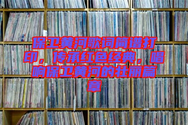 保衛黃河歌詞簡譜打印,傳承紅色經典,唱響保衛黃河的壯麗篇章