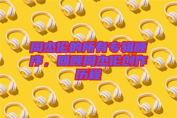 周杰倫的所有專輯順序,回顧周杰倫創(chuàng)作歷程