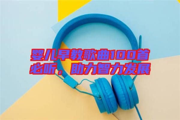 嬰兒早教歌曲100首必聽(tīng)，助力智力發(fā)展