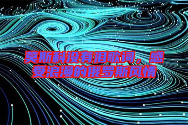 莫斯科沒有淚歌詞,感受浪漫的俄羅斯風情