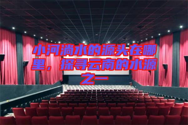 小河淌水的源頭在哪里,探尋云南的水源之一