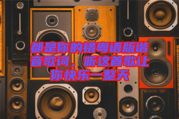 都是你的錯粵語版諧音歌詞,聽這首歌讓你快樂一整天