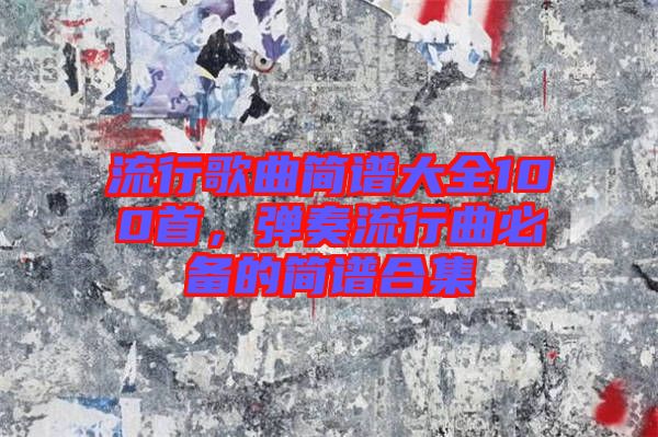 流行歌曲簡(jiǎn)譜大全100首,彈奏流行曲必備的簡(jiǎn)譜合集