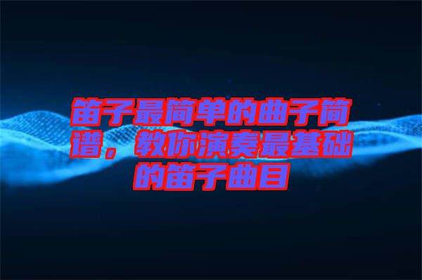 笛子最簡單的曲子簡譜,教你演奏最基礎的笛子曲目