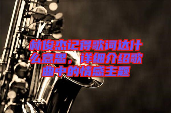 林俊杰記得歌詞達什么意思，詳細介紹歌曲中的情感主題