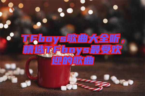 TFboys歌曲大全聽,精選TFboys最受歡迎的歌曲