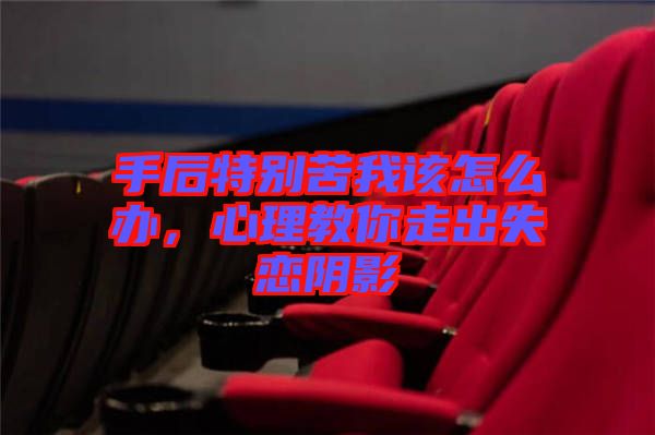 手后特別苦我該怎么辦，心理教你走出失戀陰影