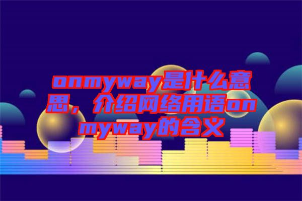 onmyway是什么意思,介紹網(wǎng)絡用語onmyway的含義