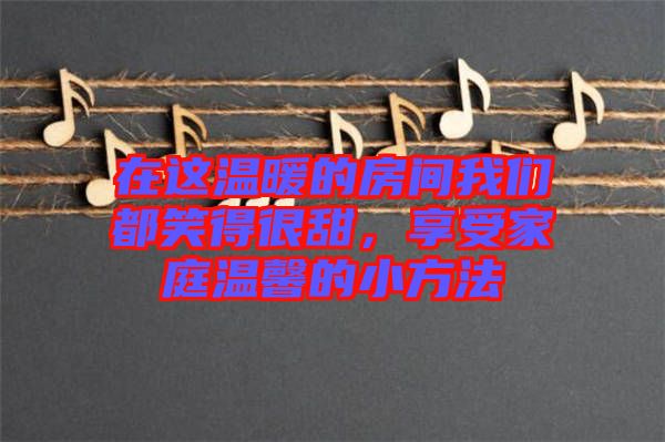 在這溫暖的房間我們都笑得很甜，享受家庭溫馨的小方法