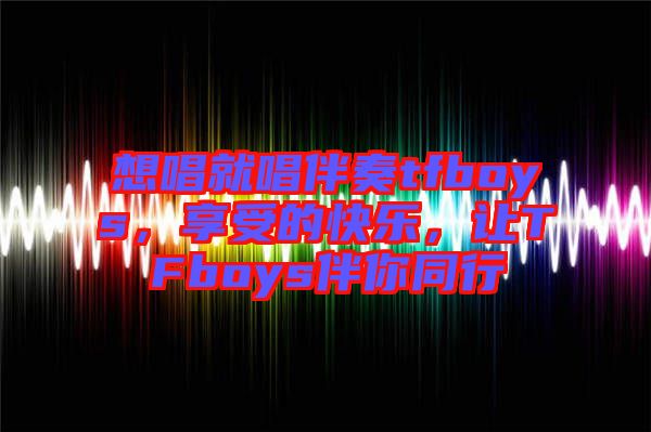 想唱就唱伴奏tfboys，享受的快樂，讓TFboys伴你同行