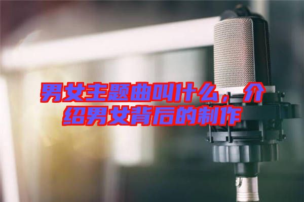 男女主題曲叫什么,介紹男女背后的制作