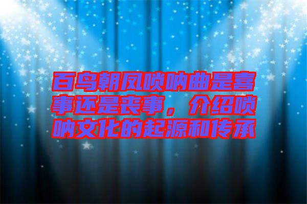 百鳥朝鳳嗩吶曲是喜事還是喪事，介紹嗩吶文化的起源和傳承