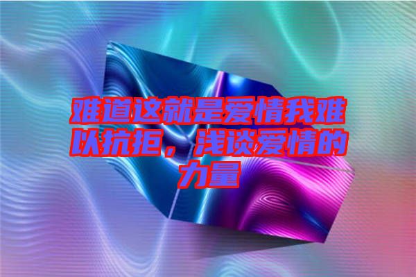 難道這就是愛情我難以抗拒,淺談愛情的力量