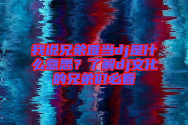 我說兄弟難當(dāng)dj是什么意思?了解dj文化的兄弟們必看