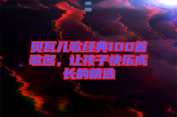 貝瓦兒歌經(jīng)典100首歌名，讓孩子快樂成長的精選