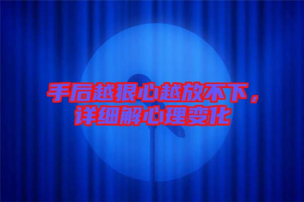 手后越狠心越放不下,詳細解心理變化