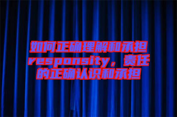 如何正確理解和承擔responsity，責任的正確認識和承擔