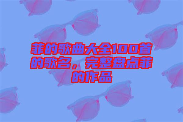 菲的歌曲大全100首的歌名，完整盤點菲的作品