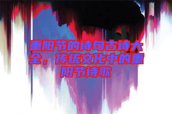 重陽節的詩句古詩大全,傳統文化中的重陽節詩歌