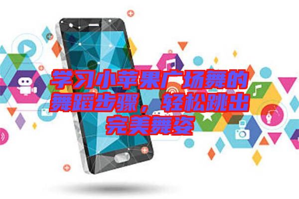 學(xué)習(xí)小蘋果廣場(chǎng)舞的舞蹈步驟,輕松跳出完美舞姿