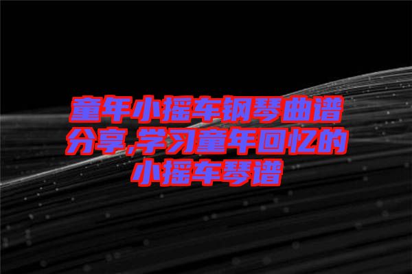 童年小搖車鋼琴曲譜分享,學(xué)習(xí)童年回憶的小搖車琴譜