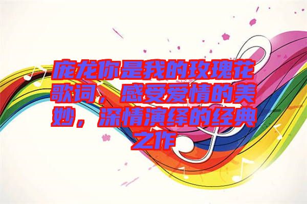 龐龍你是我的玫瑰花歌詞,感受愛情的美妙,深情演繹的經典之作