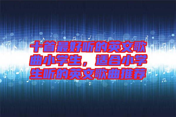 十首最好聽的英文歌曲小學生,適合小學生聽的英文歌曲推薦