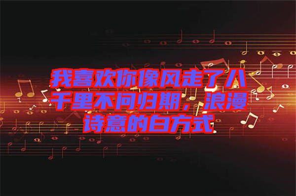 我喜歡你像風(fēng)走了八千里不問歸期,浪漫詩意的白方式