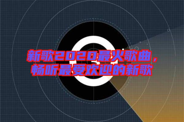 新歌2020最火歌曲,暢聽最受歡迎的新歌